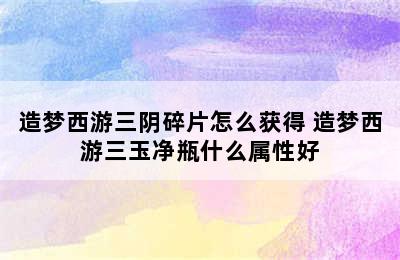 造梦西游三阴碎片怎么获得 造梦西游三玉净瓶什么属性好